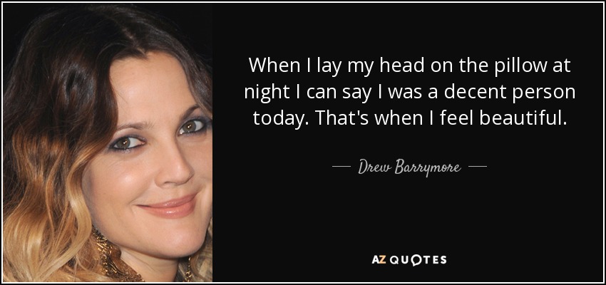 When I lay my head on the pillow at night I can say I was a decent person today. That's when I feel beautiful. - Drew Barrymore