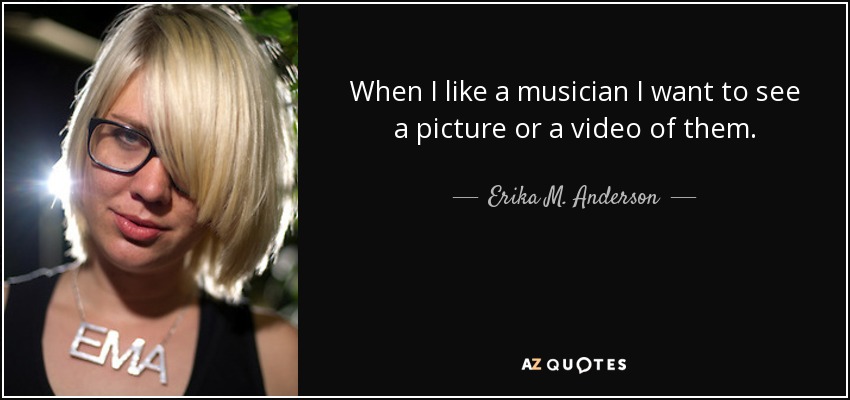 When I like a musician I want to see a picture or a video of them. - Erika M. Anderson