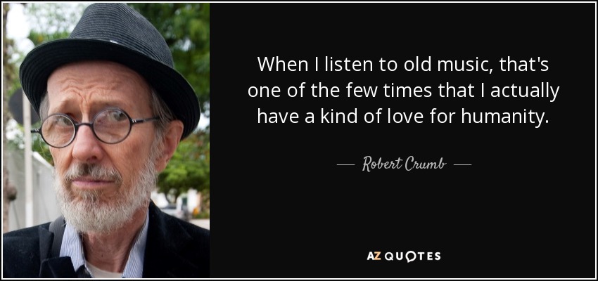When I listen to old music, that's one of the few times that I actually have a kind of love for humanity. - Robert Crumb