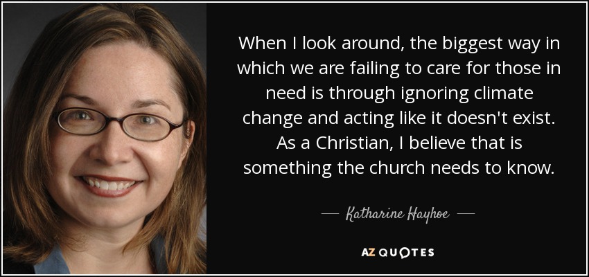 When I look around, the biggest way in which we are failing to care for those in need is through ignoring climate change and acting like it doesn't exist. As a Christian, I believe that is something the church needs to know. - Katharine Hayhoe
