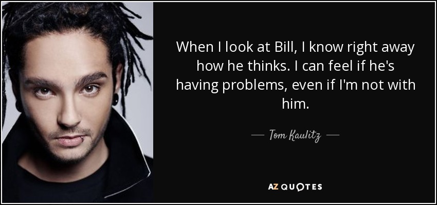 When I look at Bill, I know right away how he thinks. I can feel if he's having problems, even if I'm not with him. - Tom Kaulitz