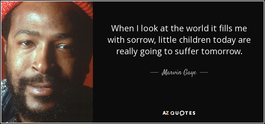 When I look at the world it fills me with sorrow, little children today are really going to suffer tomorrow. - Marvin Gaye