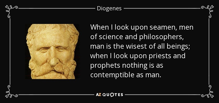 When I look upon seamen, men of science and philosophers, man is the wisest of all beings; when I look upon priests and prophets nothing is as contemptible as man. - Diogenes