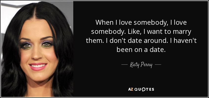 When I love somebody, I love somebody. Like, I want to marry them. I don't date around. I haven't been on a date. - Katy Perry