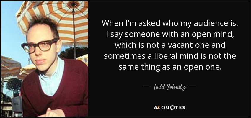 When I'm asked who my audience is, I say someone with an open mind, which is not a vacant one and sometimes a liberal mind is not the same thing as an open one. - Todd Solondz