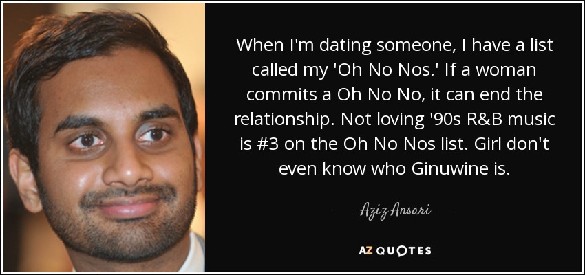 When I'm dating someone, I have a list called my 'Oh No Nos.' If a woman commits a Oh No No, it can end the relationship. Not loving '90s R&B music is #3 on the Oh No Nos list. Girl don't even know who Ginuwine is. - Aziz Ansari