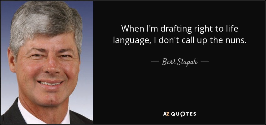 When I'm drafting right to life language, I don't call up the nuns. - Bart Stupak