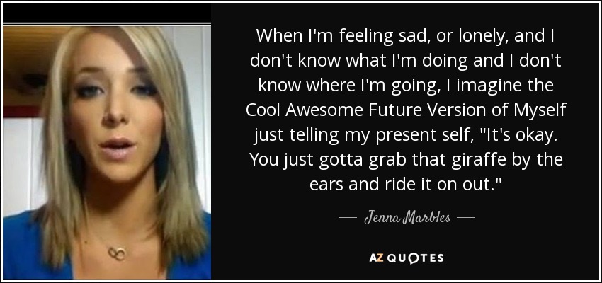 Jenna Marbles Quote When I M Feeling Sad Or Lonely And I Don T Know