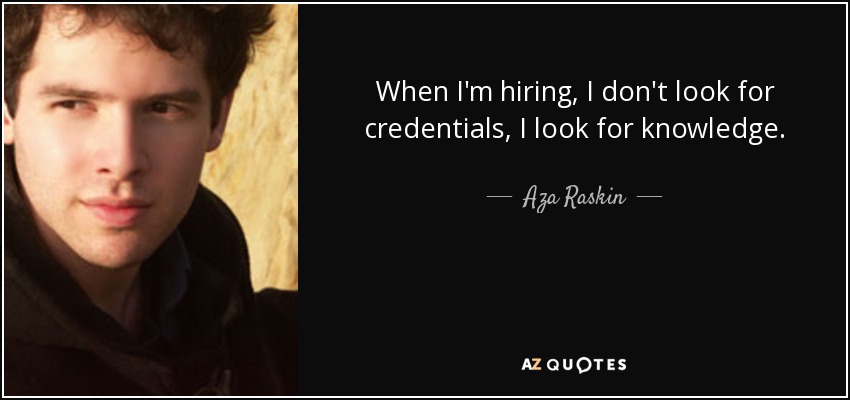 When I'm hiring, I don't look for credentials, I look for knowledge. - Aza Raskin