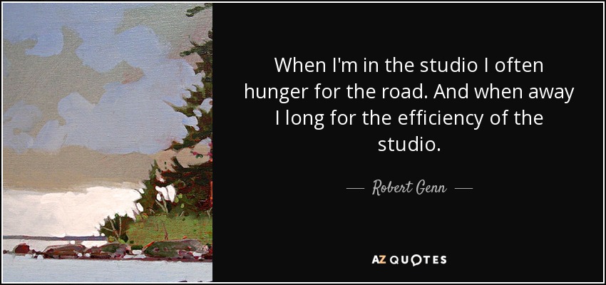 When I'm in the studio I often hunger for the road. And when away I long for the efficiency of the studio. - Robert Genn