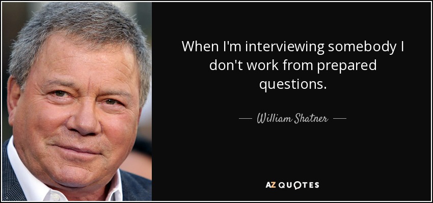 When I'm interviewing somebody I don't work from prepared questions. - William Shatner