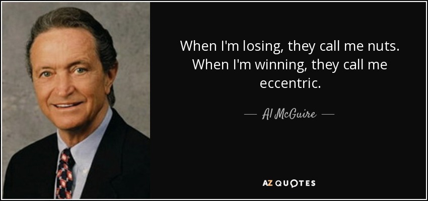 When I'm losing, they call me nuts. When I'm winning, they call me eccentric. - Al McGuire