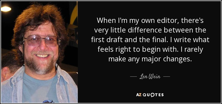 When I'm my own editor, there's very little difference between the first draft and the final. I write what feels right to begin with. I rarely make any major changes. - Len Wein