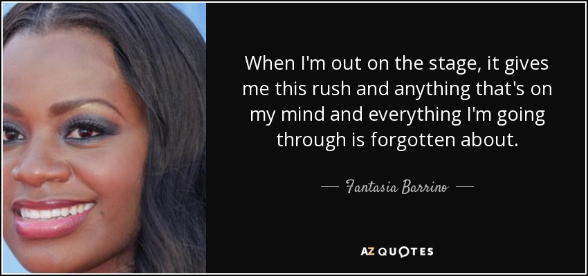 When I'm out on the stage, it gives me this rush and anything that's on my mind and everything I'm going through is forgotten about. - Fantasia Barrino