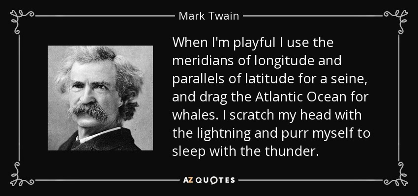 When I'm playful I use the meridians of longitude and parallels of latitude for a seine, and drag the Atlantic Ocean for whales. I scratch my head with the lightning and purr myself to sleep with the thunder. - Mark Twain