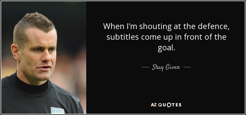 When I'm shouting at the defence, subtitles come up in front of the goal. - Shay Given