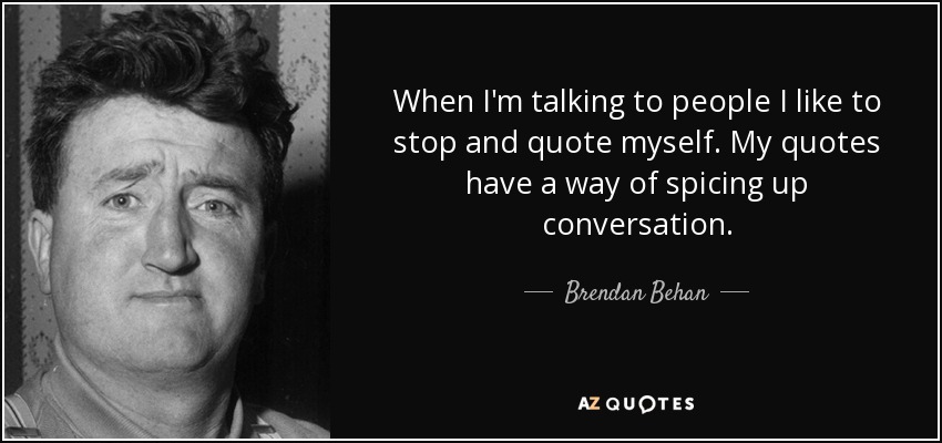 When I'm talking to people I like to stop and quote myself. My quotes have a way of spicing up conversation. - Brendan Behan