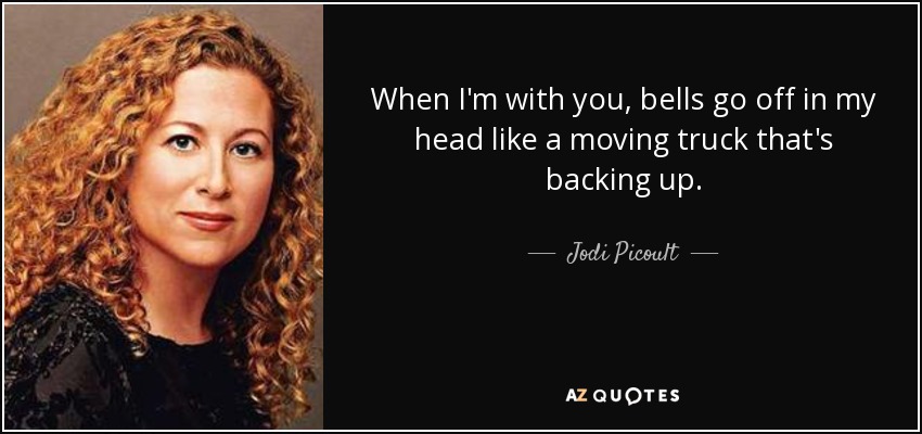 When I'm with you, bells go off in my head like a moving truck that's backing up. - Jodi Picoult