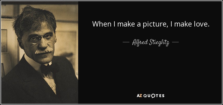 When I make a picture, I make love. - Alfred Stieglitz