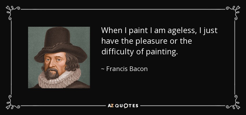 When I paint I am ageless, I just have the pleasure or the difficulty of painting. - Francis Bacon