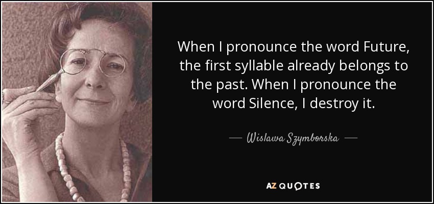 When I pronounce the word Future, the first syllable already belongs to the past. When I pronounce the word Silence, I destroy it. - Wislawa Szymborska