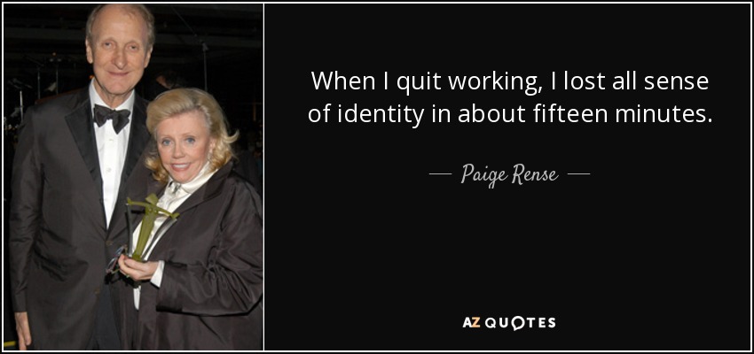 When I quit working, I lost all sense of identity in about fifteen minutes. - Paige Rense