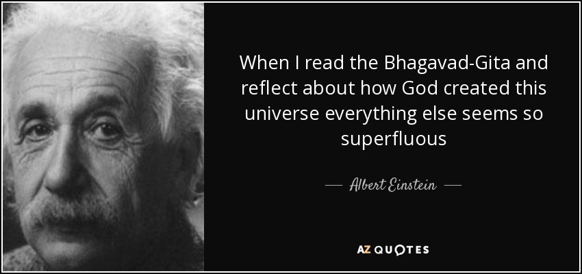 When I read the Bhagavad-Gita and reflect about how God created this universe everything else seems so superfluous - Albert Einstein