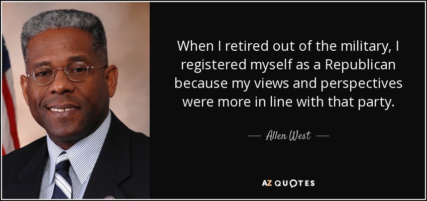 When I retired out of the military, I registered myself as a Republican because my views and perspectives were more in line with that party. - Allen West