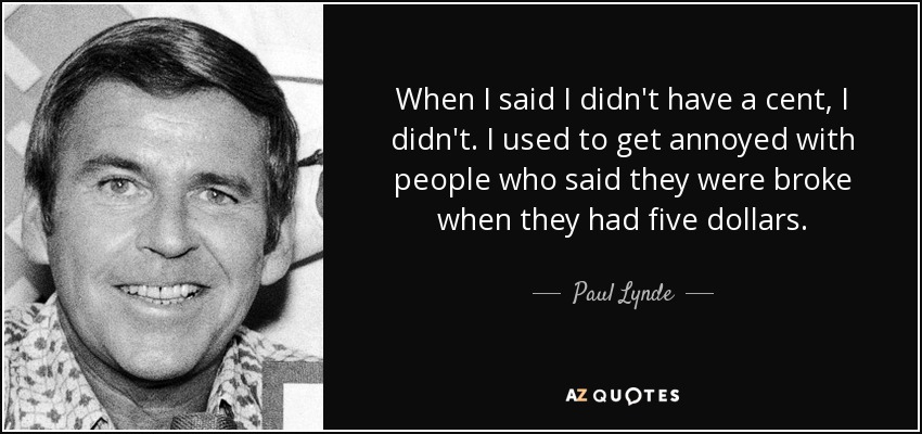 When I said I didn't have a cent, I didn't. I used to get annoyed with people who said they were broke when they had five dollars. - Paul Lynde