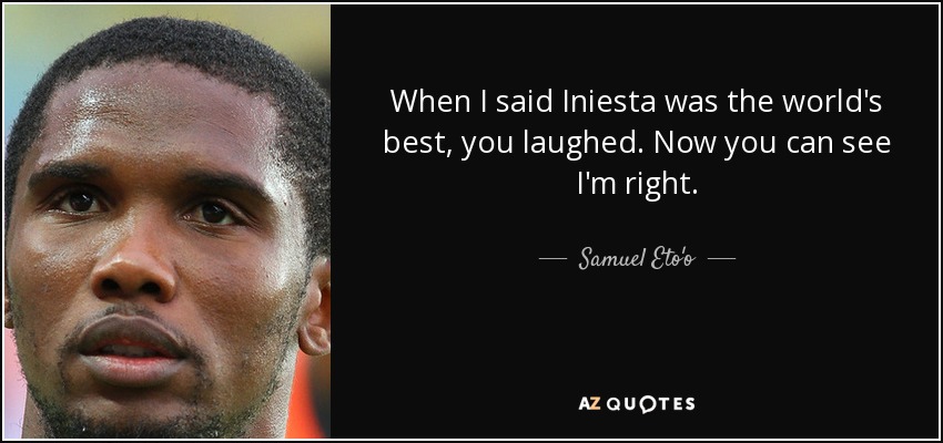 When I said Iniesta was the world's best, you laughed. Now you can see I'm right. - Samuel Eto'o