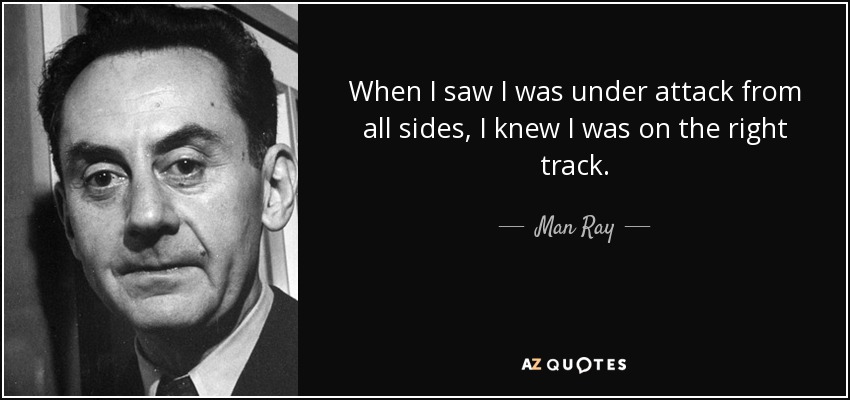 When I saw I was under attack from all sides, I knew I was on the right track. - Man Ray