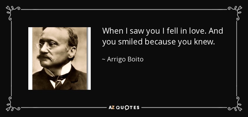 When I saw you I fell in love. And you smiled because you knew. - Arrigo Boito