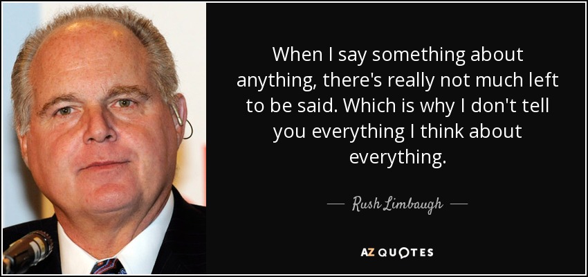 When I say something about anything, there's really not much left to be said. Which is why I don't tell you everything I think about everything. - Rush Limbaugh