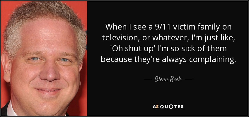 When I see a 9/11 victim family on television, or whatever, I'm just like, 'Oh shut up' I'm so sick of them because they're always complaining. - Glenn Beck