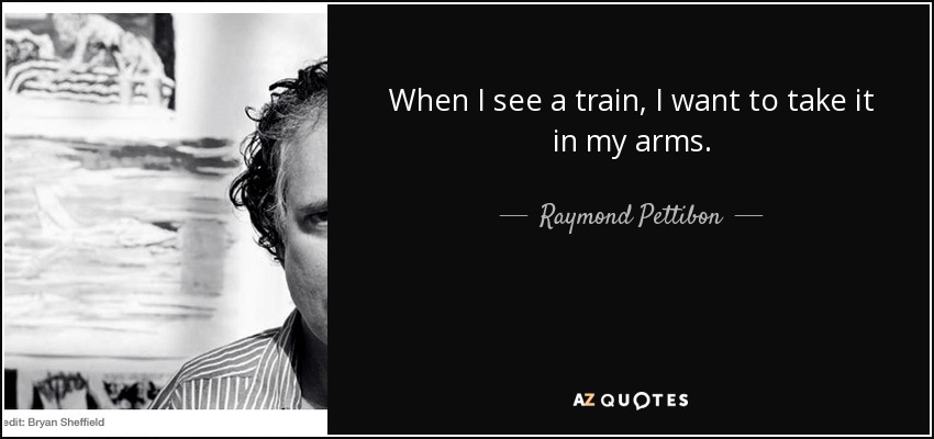 When I see a train, I want to take it in my arms. - Raymond Pettibon