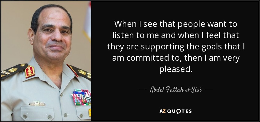 When I see that people want to listen to me and when I feel that they are supporting the goals that I am committed to, then I am very pleased. - Abdel Fattah el-Sisi