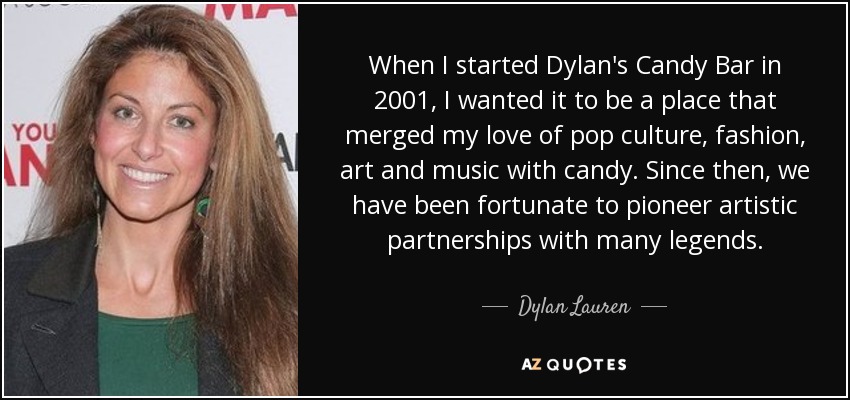 When I started Dylan's Candy Bar in 2001, I wanted it to be a place that merged my love of pop culture, fashion, art and music with candy. Since then, we have been fortunate to pioneer artistic partnerships with many legends. - Dylan Lauren