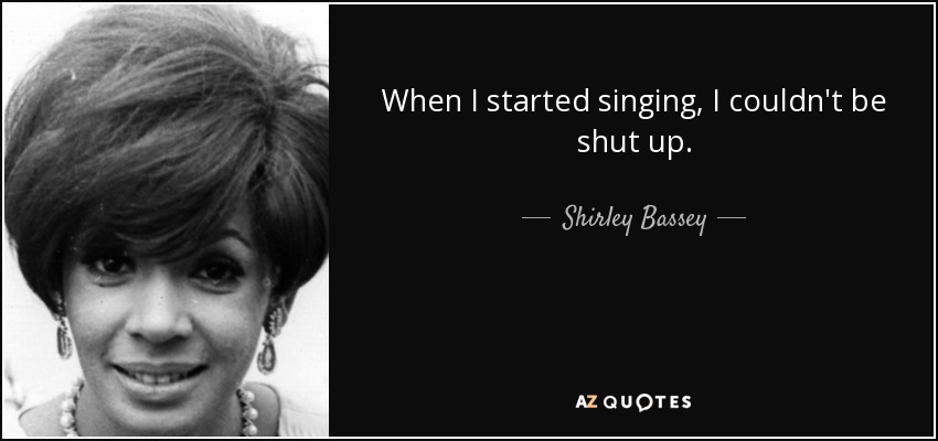 When I started singing, I couldn't be shut up. - Shirley Bassey