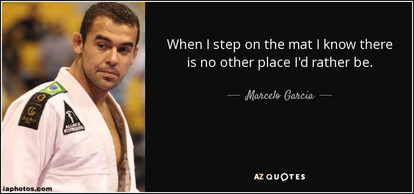 When I step on the mat I know there is no other place I'd rather be. - Marcelo Garcia