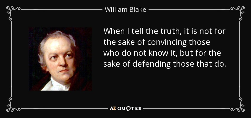 When I tell the truth, it is not for the sake of convincing those who do not know it, but for the sake of defending those that do. - William Blake