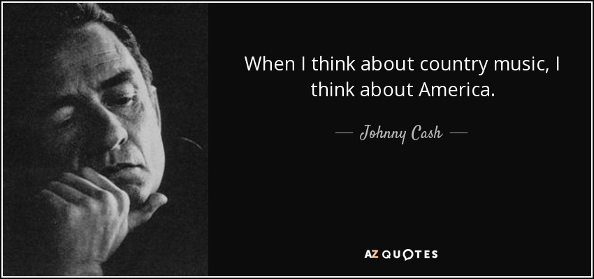 When I think about country music, I think about America. - Johnny Cash