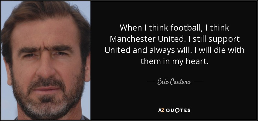 When I think football, I think Manchester United. I still support United and always will. I will die with them in my heart. - Eric Cantona
