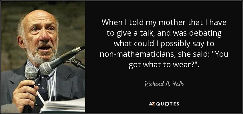 When I told my mother that I have to give a talk, and was debating what could I possibly say to non-mathematicians, she said: 