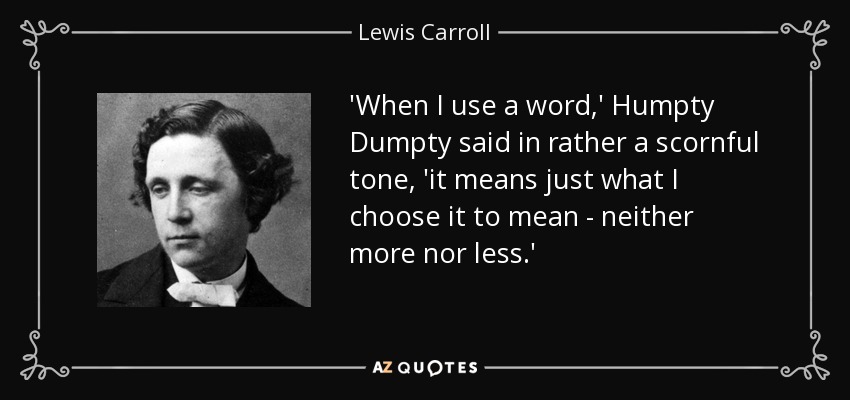 'When I use a word,' Humpty Dumpty said in rather a scornful tone, 'it means just what I choose it to mean - neither more nor less.' - Lewis Carroll