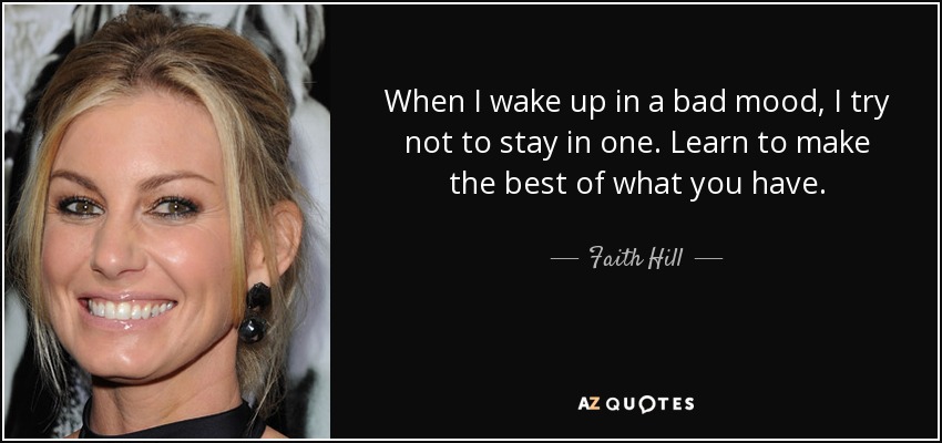When I wake up in a bad mood, I try not to stay in one. Learn to make the best of what you have. - Faith Hill