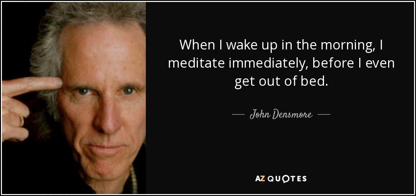 When I wake up in the morning, I meditate immediately, before I even get out of bed. - John Densmore