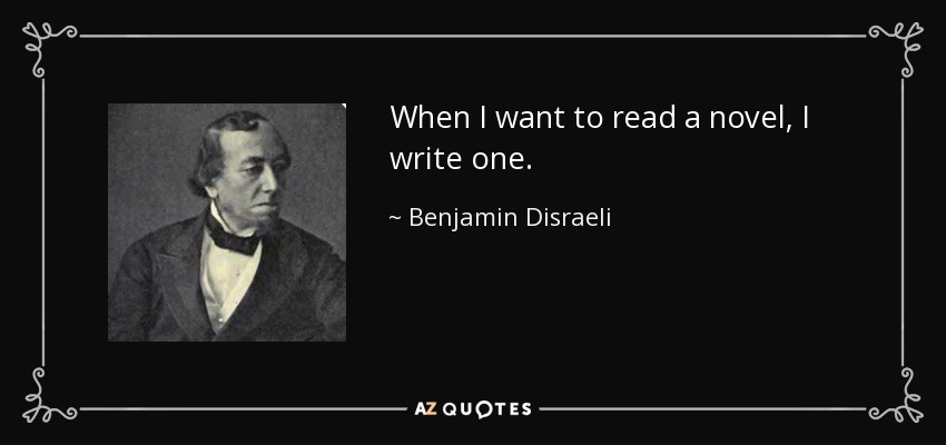 When I want to read a novel, I write one. - Benjamin Disraeli