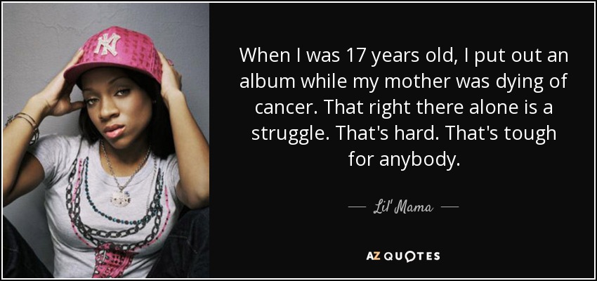 When I was 17 years old, I put out an album while my mother was dying of cancer. That right there alone is a struggle. That's hard. That's tough for anybody. - Lil' Mama
