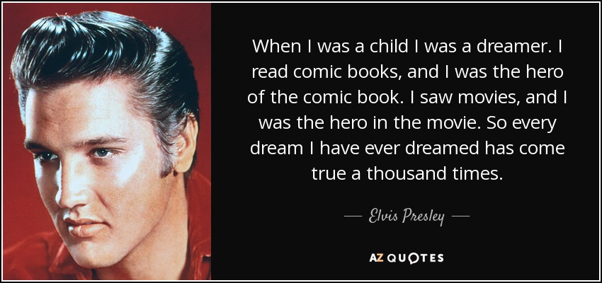 When I was a child I was a dreamer. I read comic books, and I was the hero of the comic book. I saw movies, and I was the hero in the movie. So every dream I have ever dreamed has come true a thousand times. - Elvis Presley