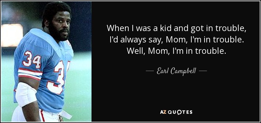 When I was a kid and got in trouble, I'd always say, Mom, I'm in trouble. Well, Mom, I'm in trouble. - Earl Campbell